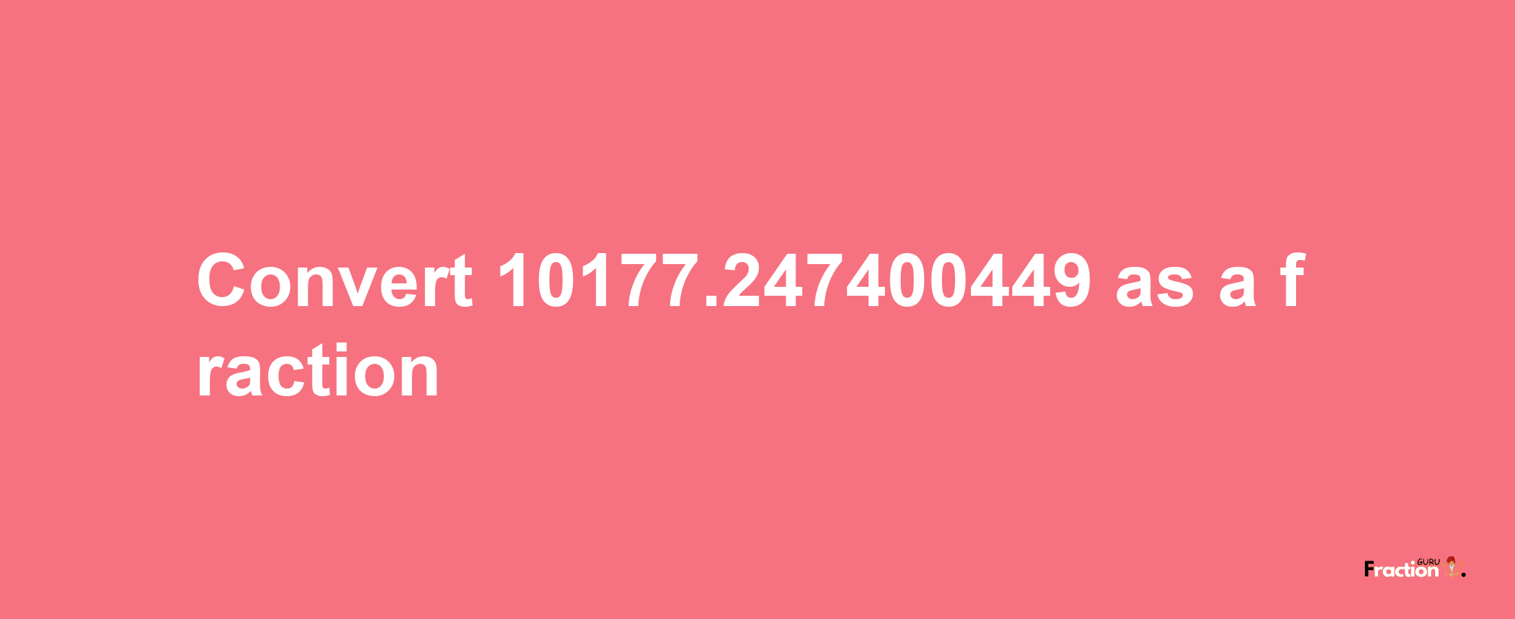 How to convert 10177.247400449 as a fraction