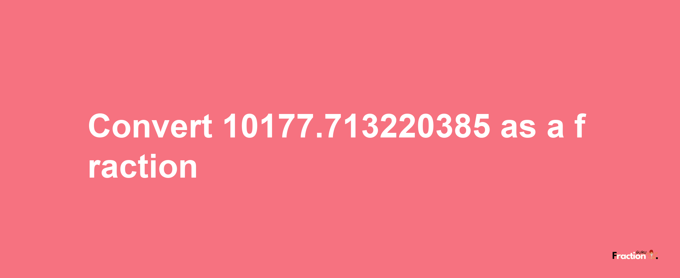 How to convert 10177.713220385 as a fraction