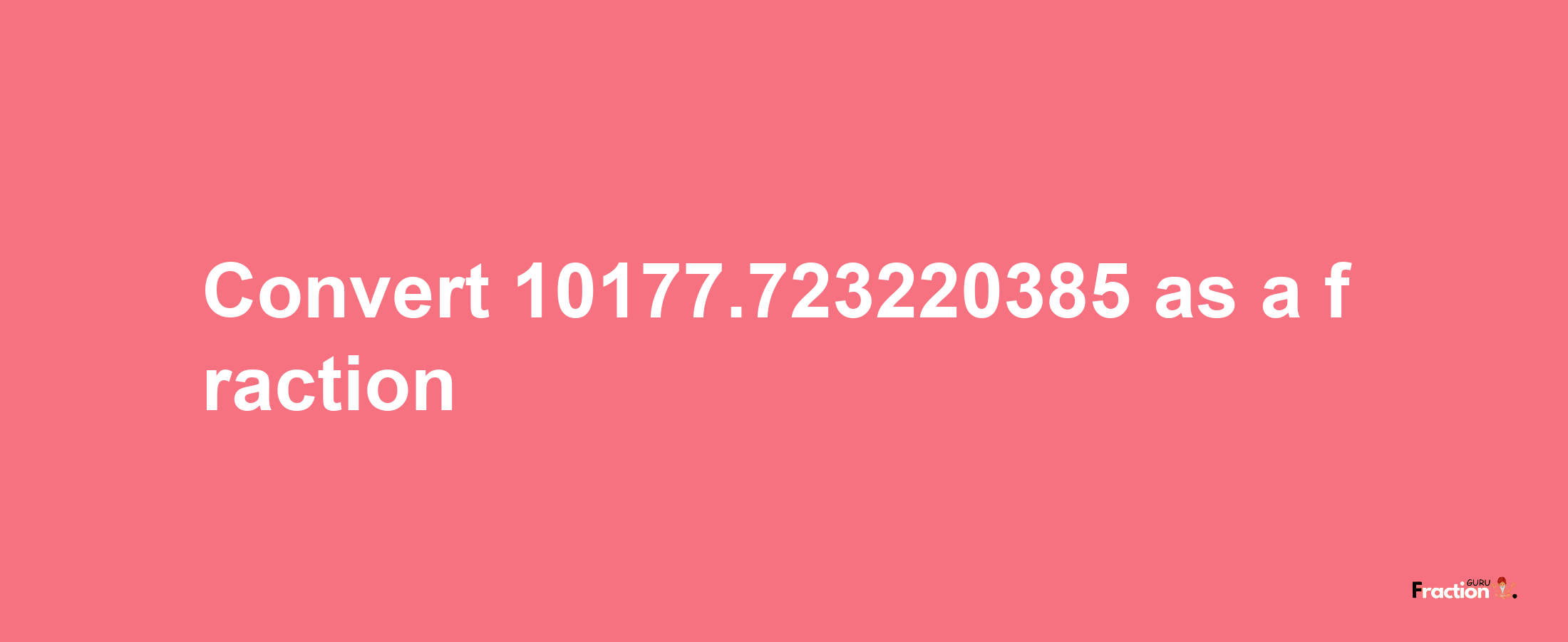 How to convert 10177.723220385 as a fraction