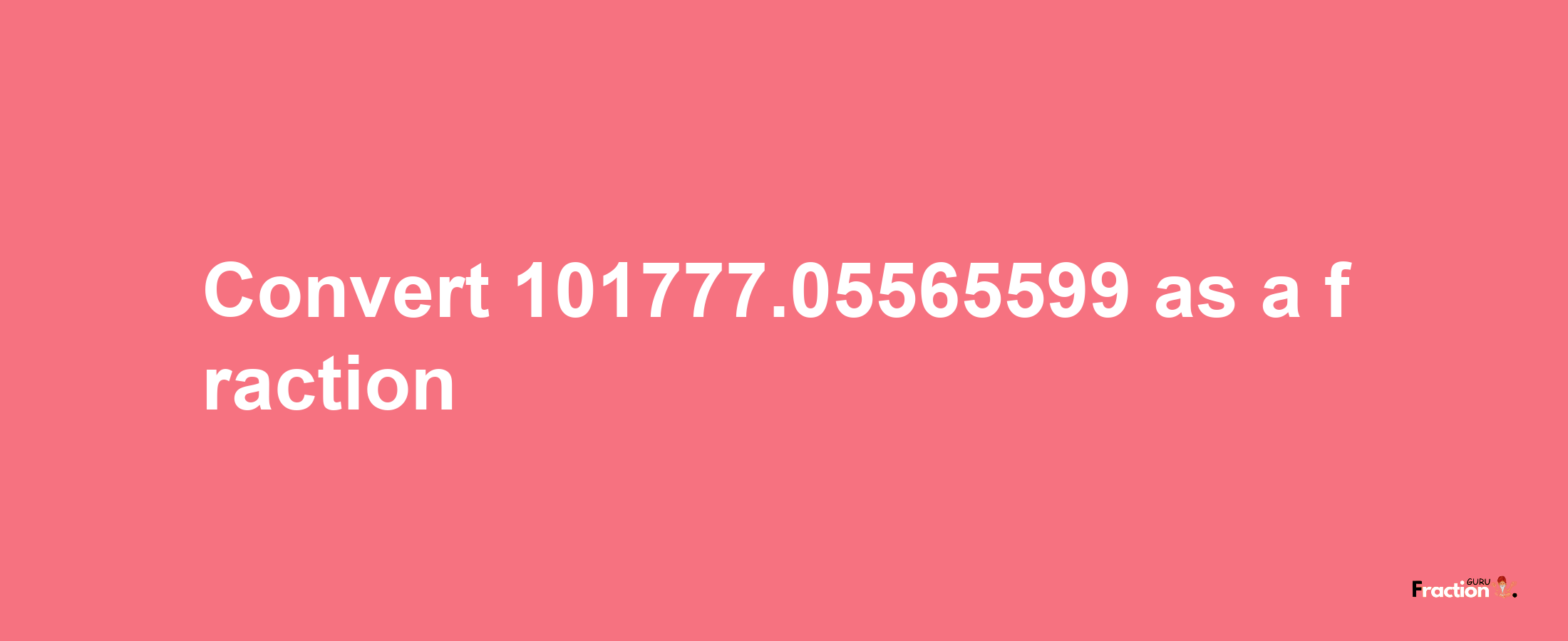 How to convert 101777.05565599 as a fraction