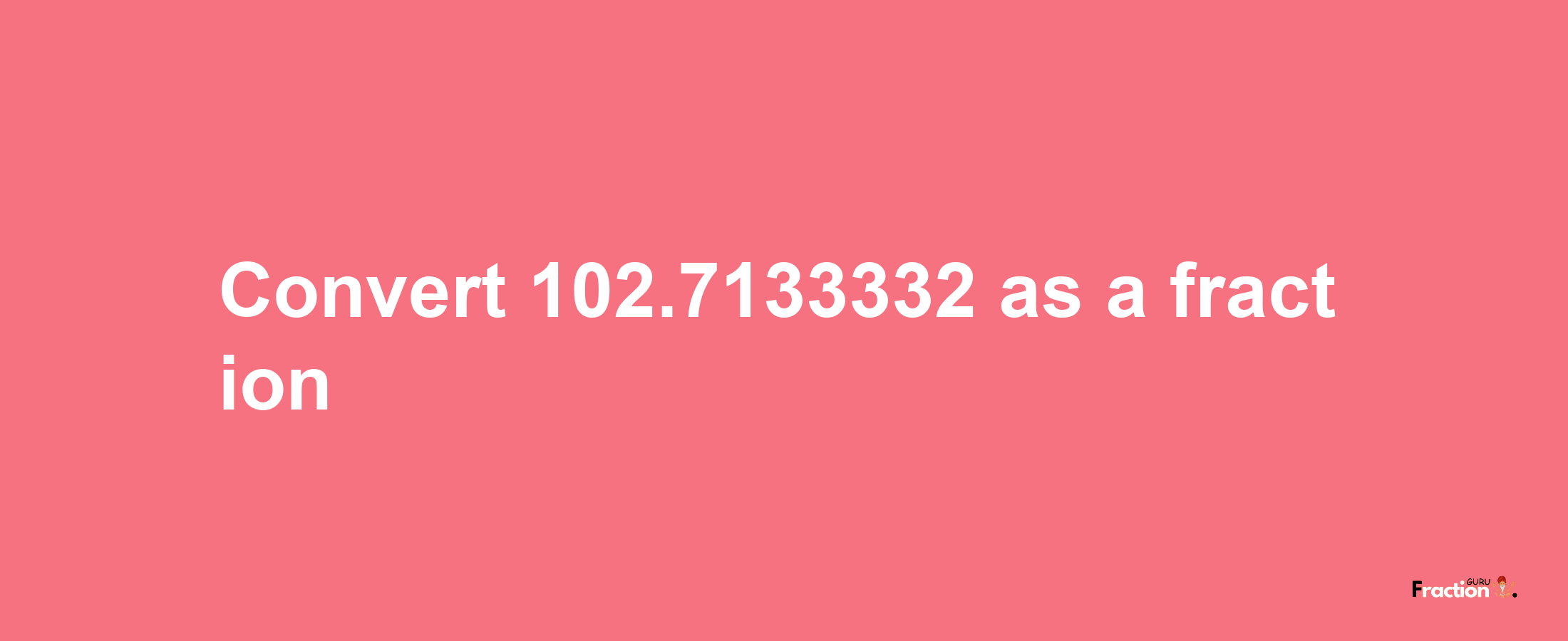 How to convert 102.7133332 as a fraction