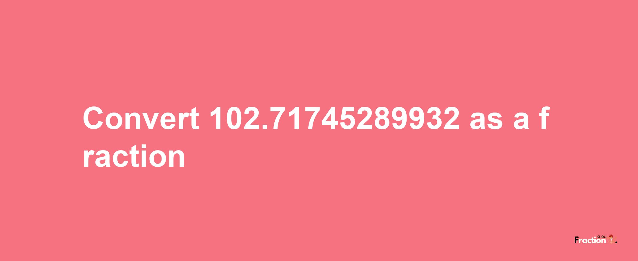 How to convert 102.71745289932 as a fraction