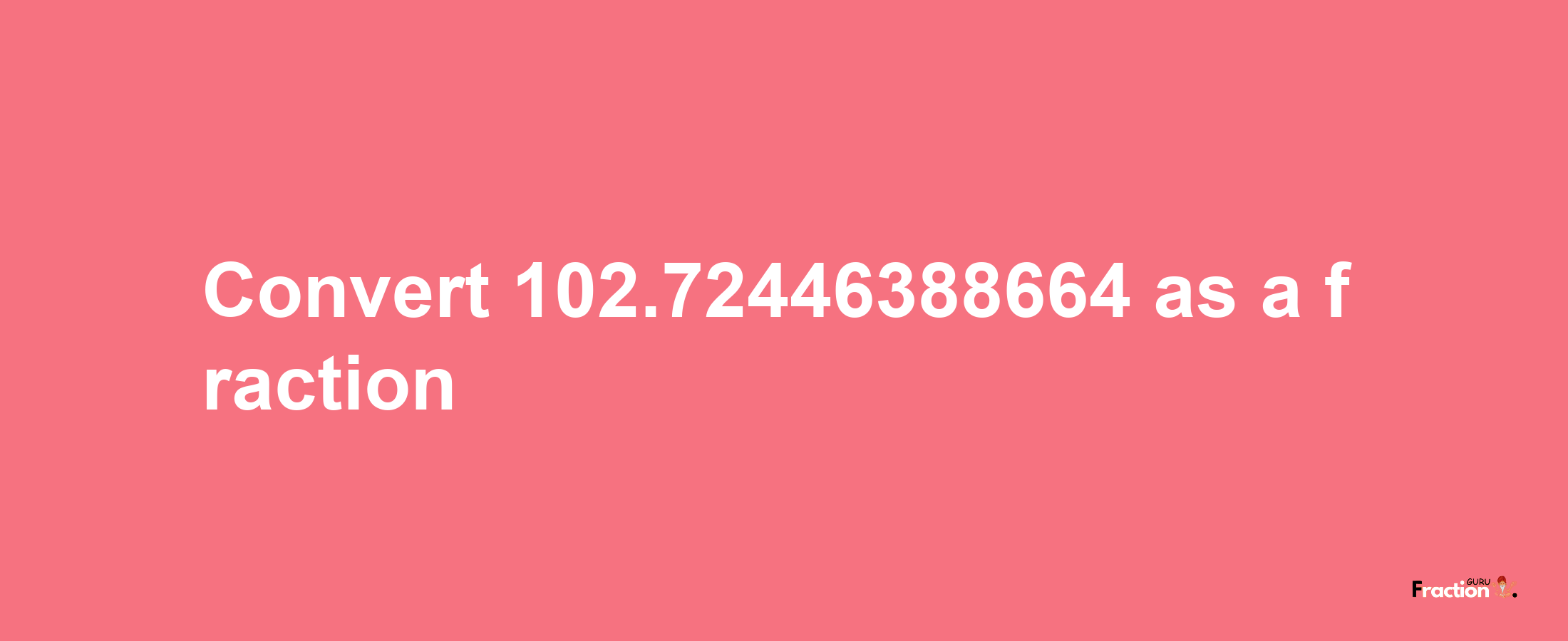 How to convert 102.72446388664 as a fraction