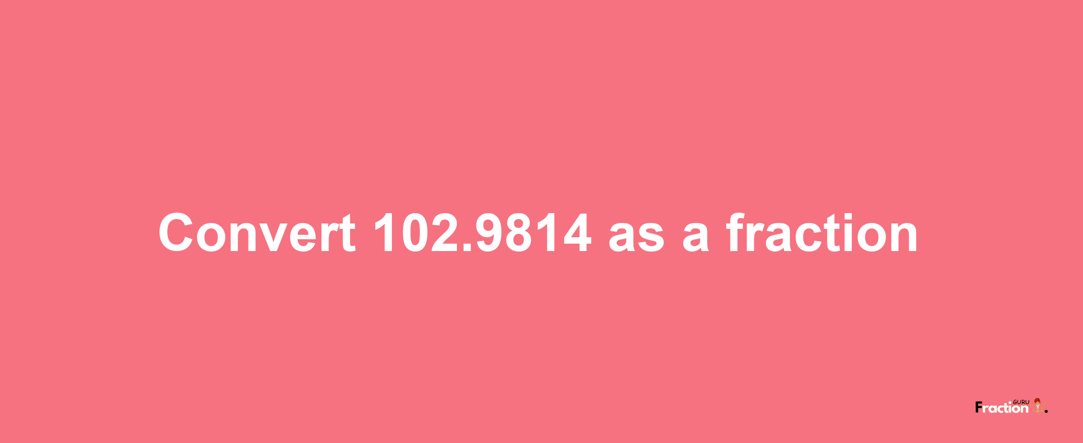 How to convert 102.9814 as a fraction