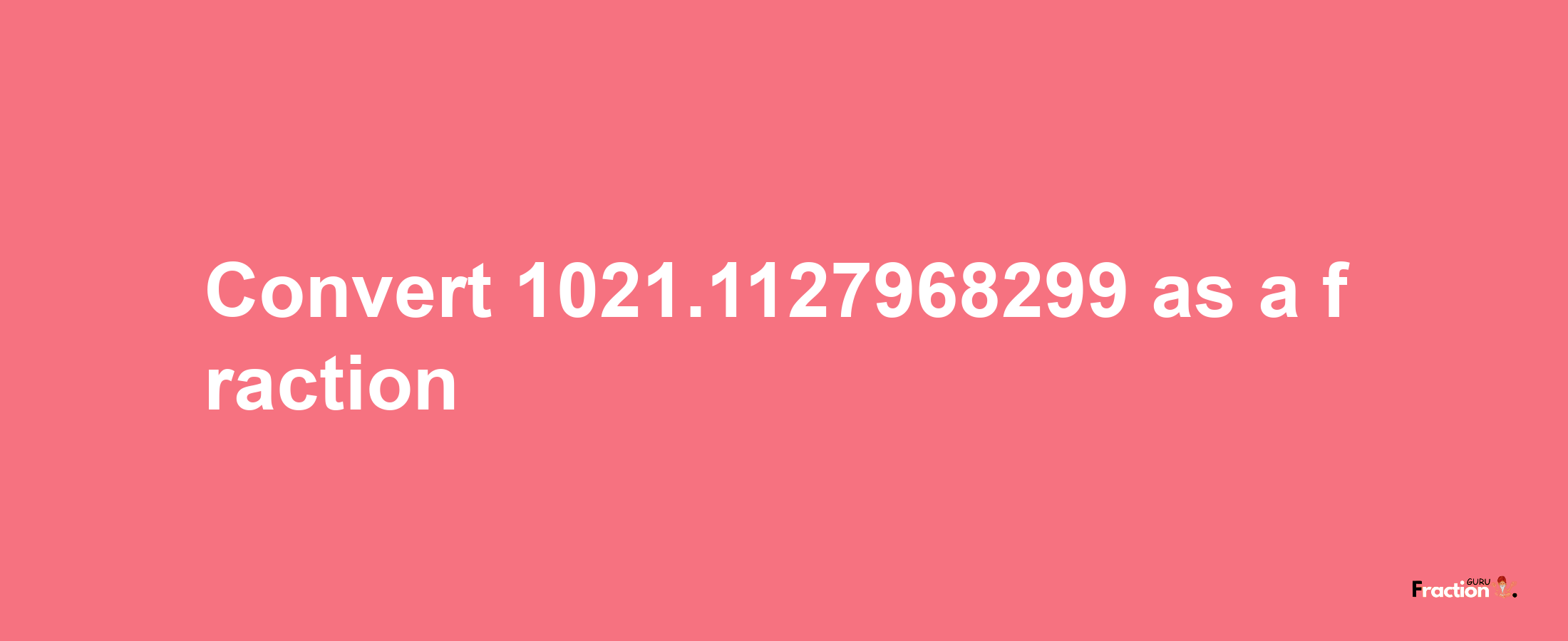 How to convert 1021.1127968299 as a fraction