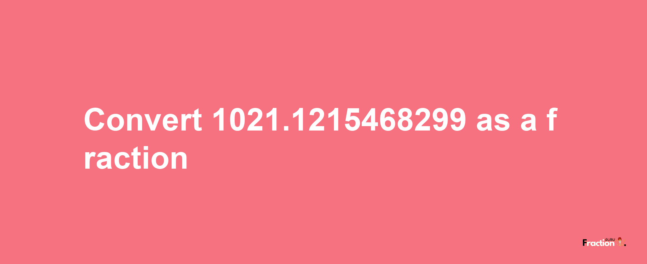 How to convert 1021.1215468299 as a fraction