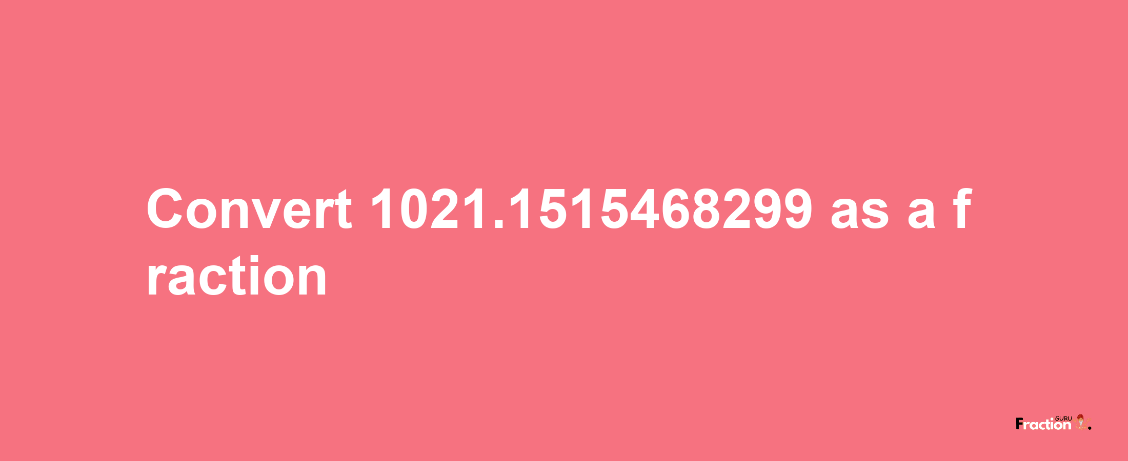 How to convert 1021.1515468299 as a fraction