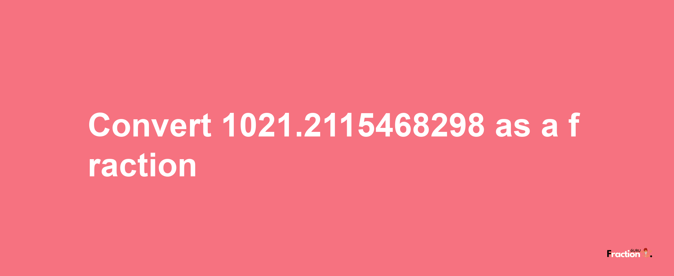 How to convert 1021.2115468298 as a fraction