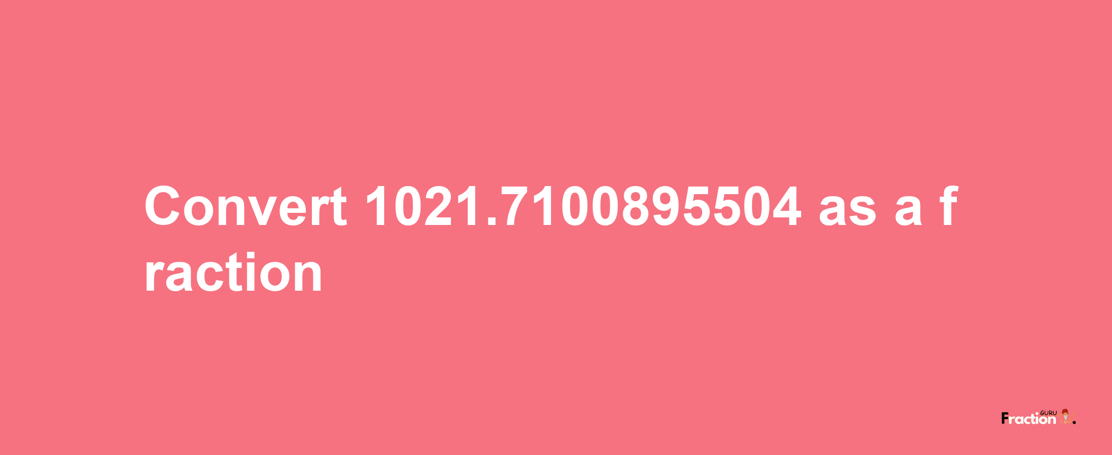 How to convert 1021.7100895504 as a fraction