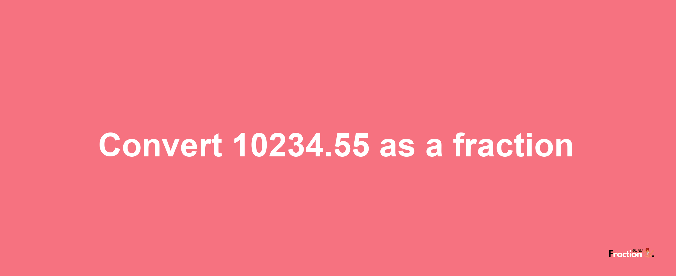 How to convert 10234.55 as a fraction