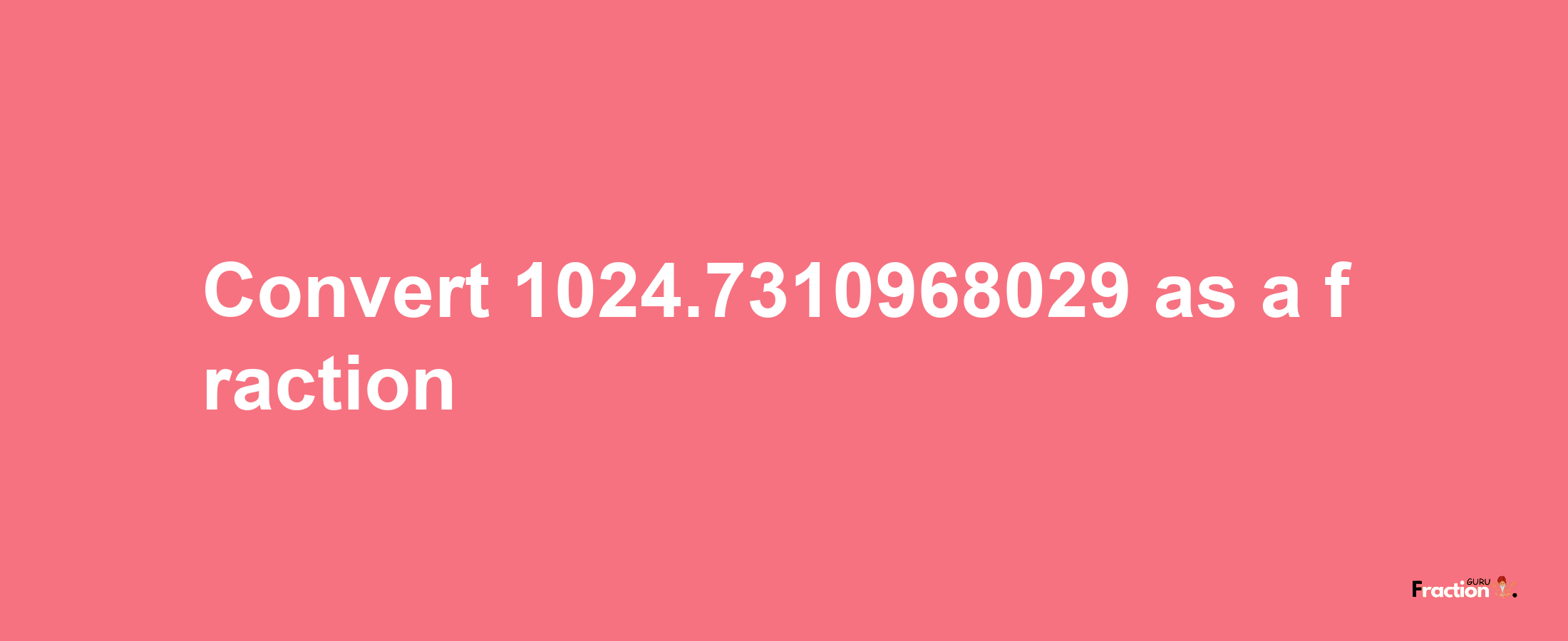 How to convert 1024.7310968029 as a fraction