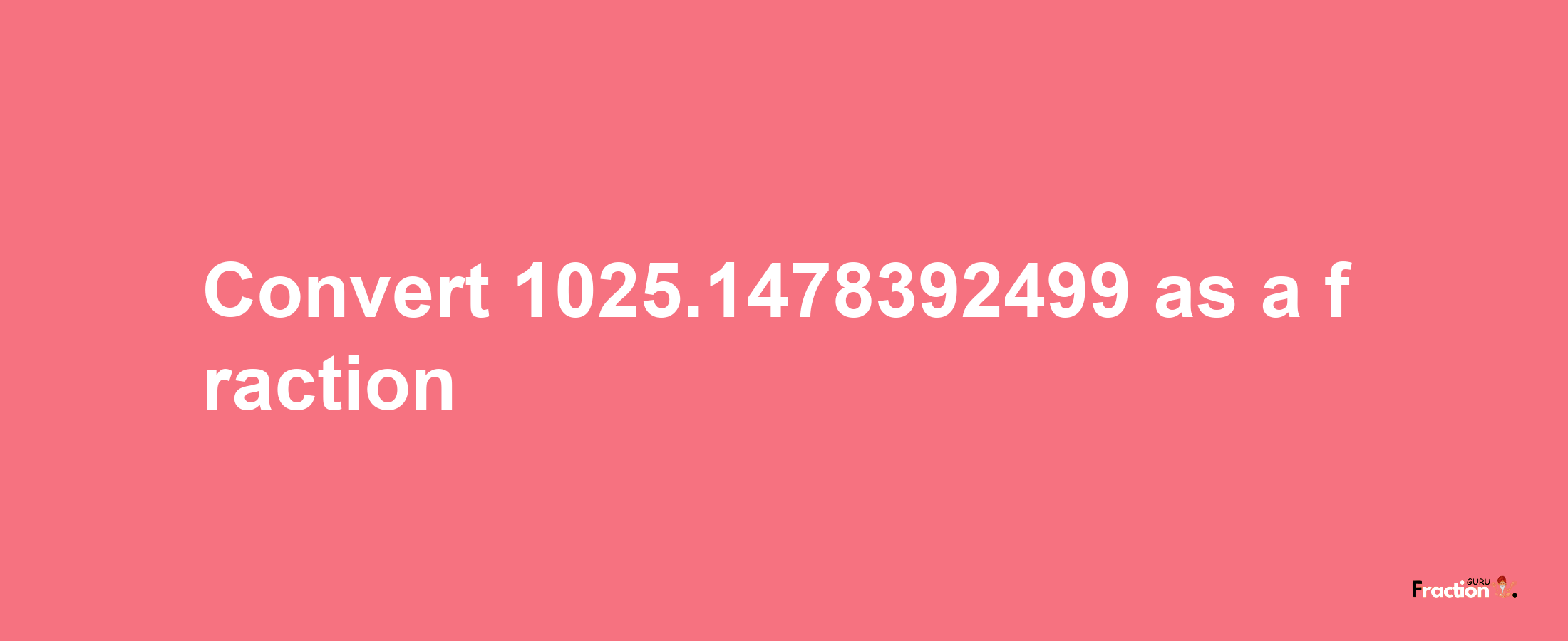 How to convert 1025.1478392499 as a fraction