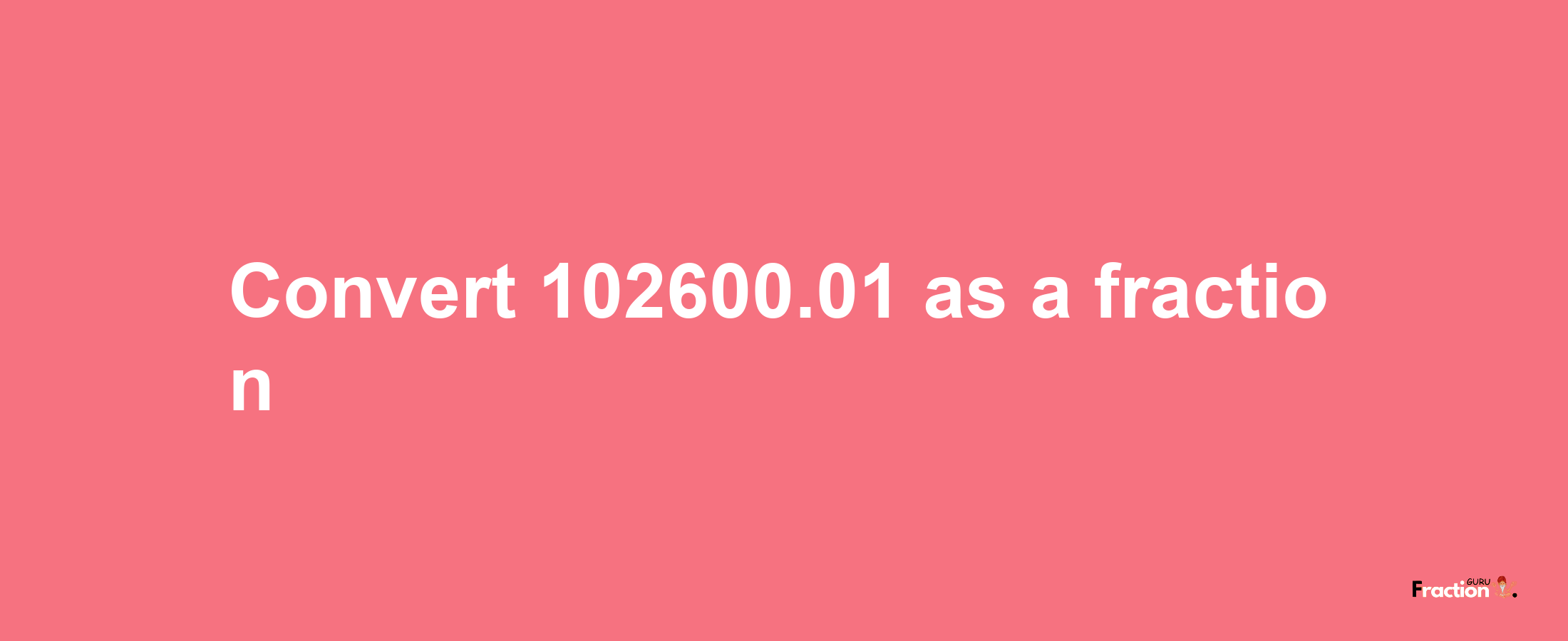 How to convert 102600.01 as a fraction