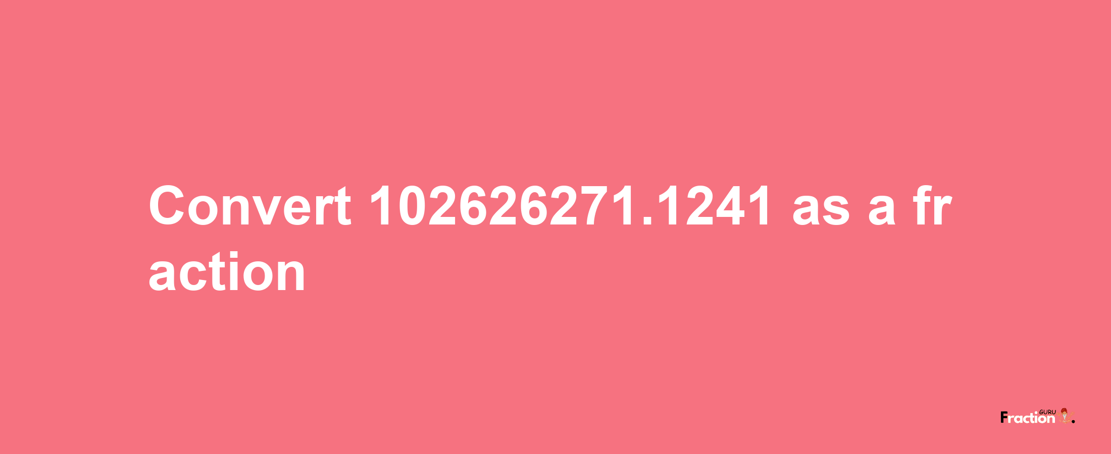 How to convert 102626271.1241 as a fraction