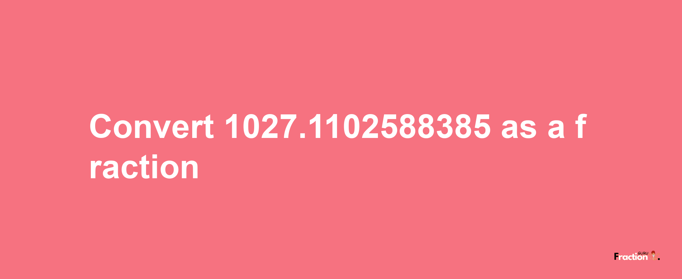 How to convert 1027.1102588385 as a fraction