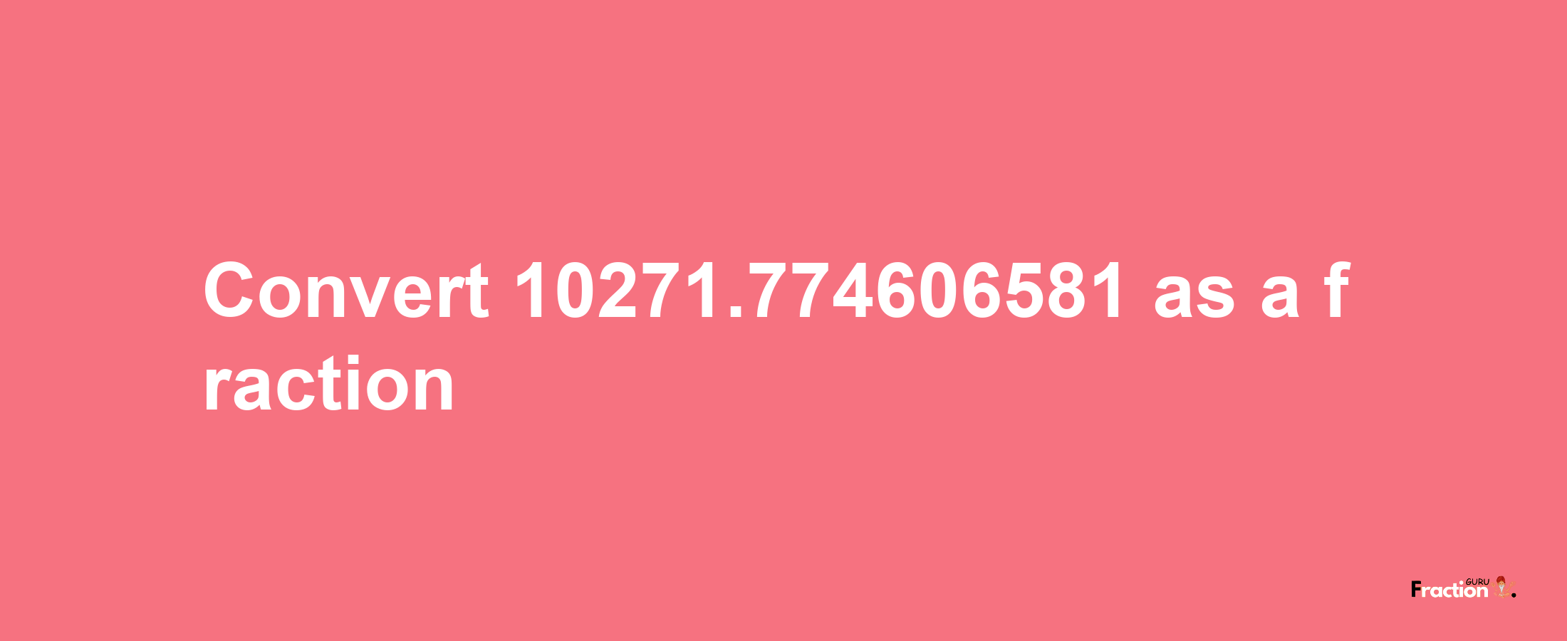 How to convert 10271.774606581 as a fraction