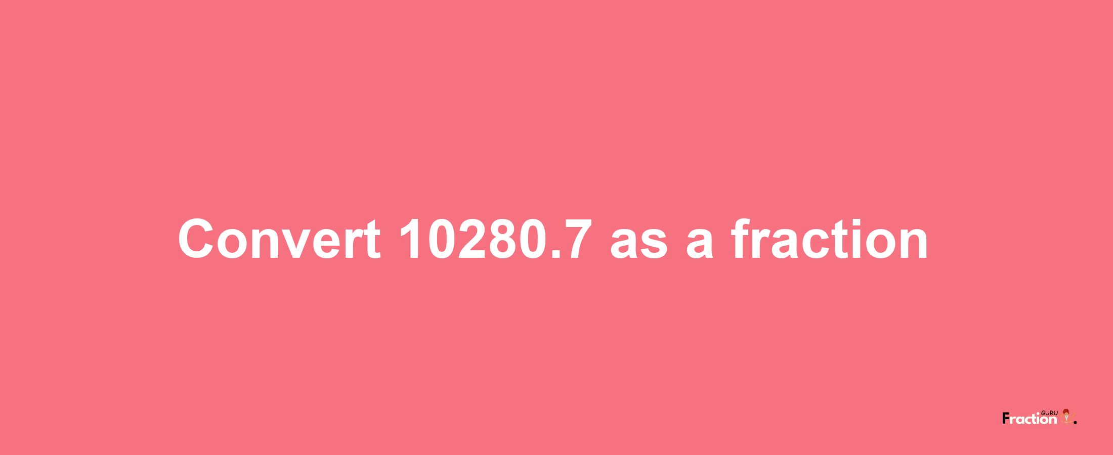 How to convert 10280.7 as a fraction