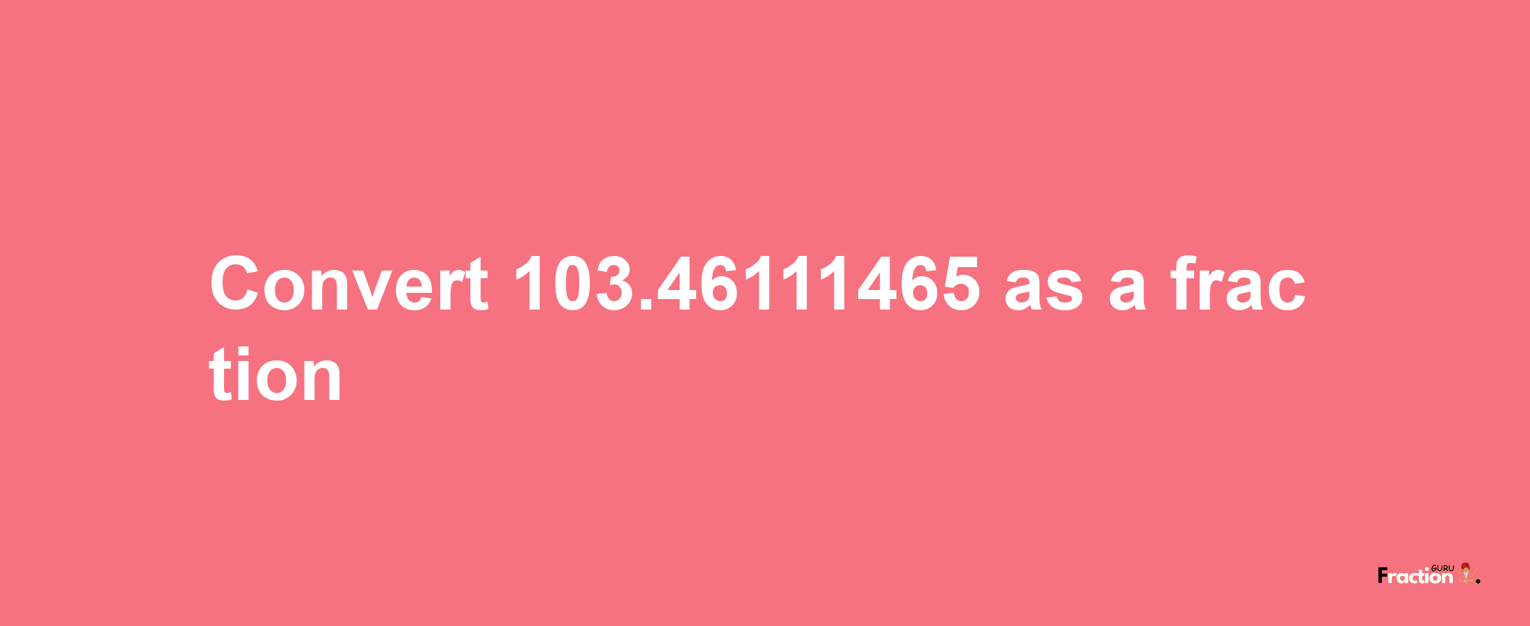 How to convert 103.46111465 as a fraction