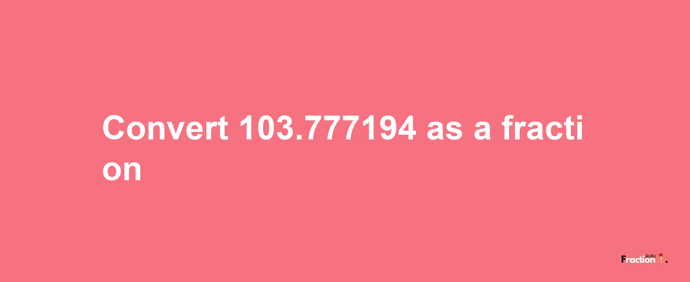 How to convert 103.777194 as a fraction