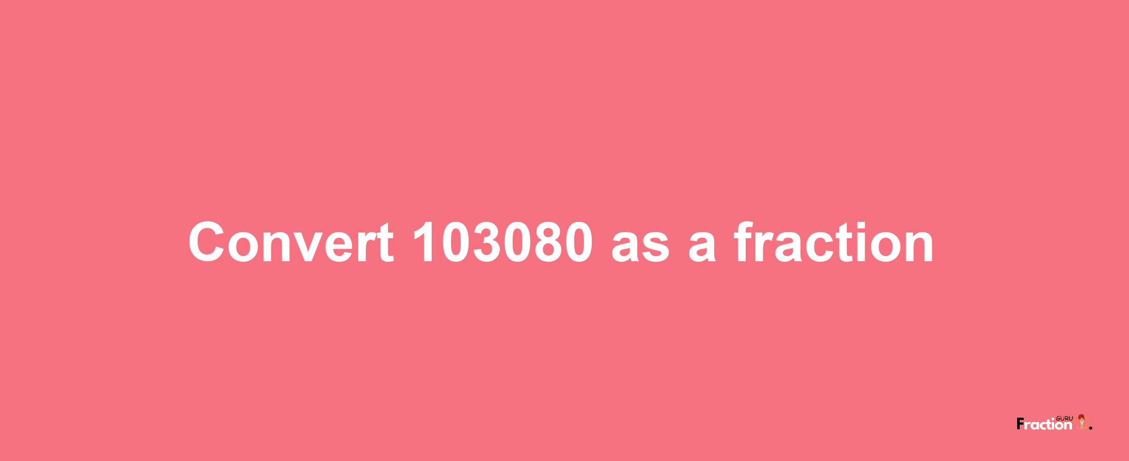 How to convert 103080 as a fraction