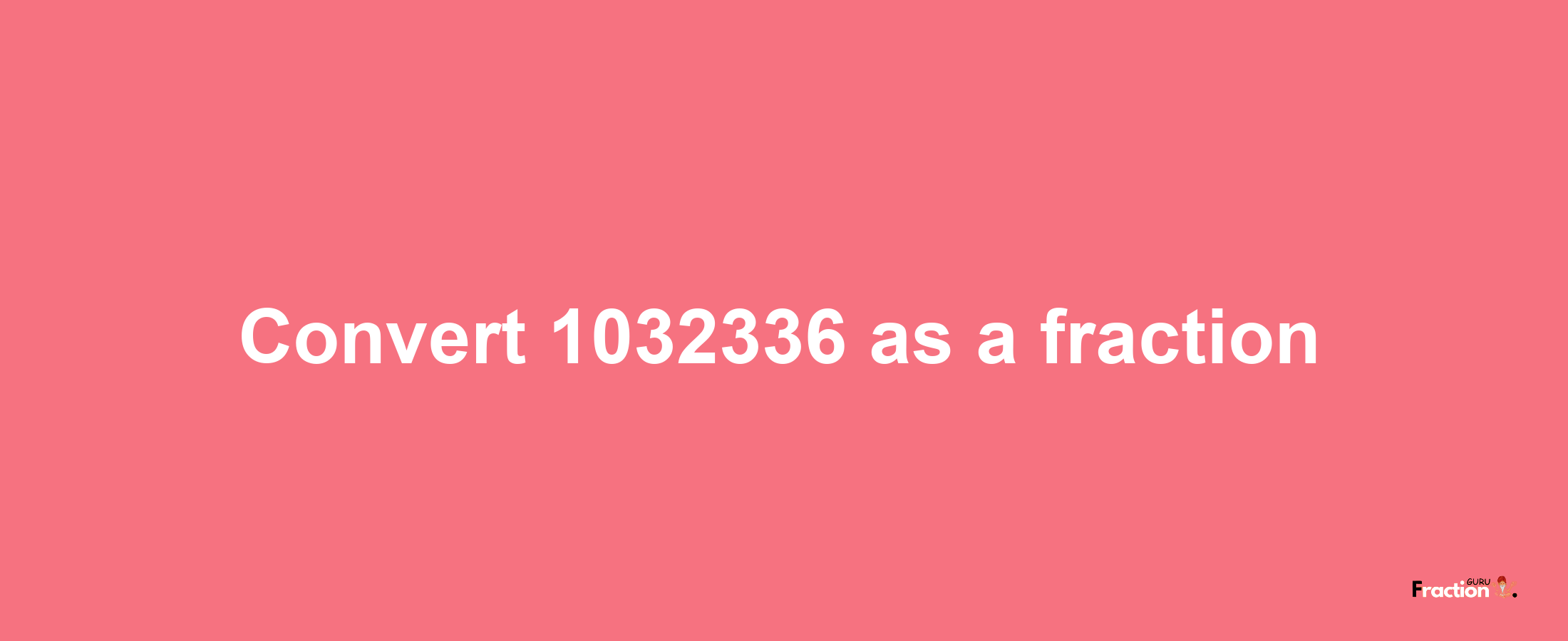 How to convert 1032336 as a fraction