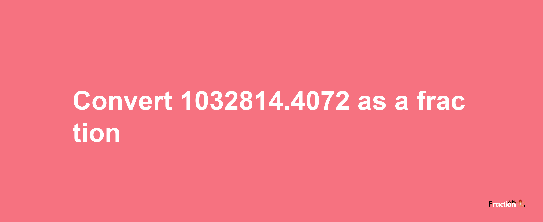 How to convert 1032814.4072 as a fraction