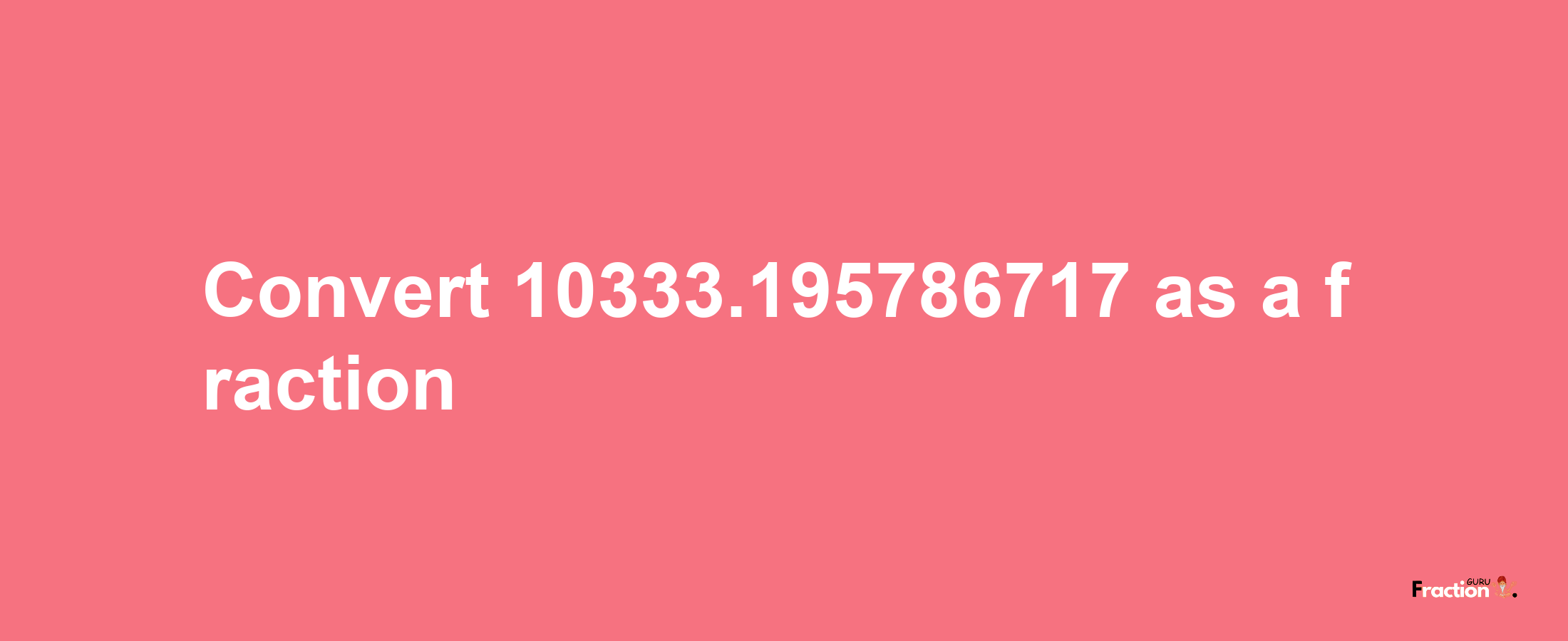 How to convert 10333.195786717 as a fraction