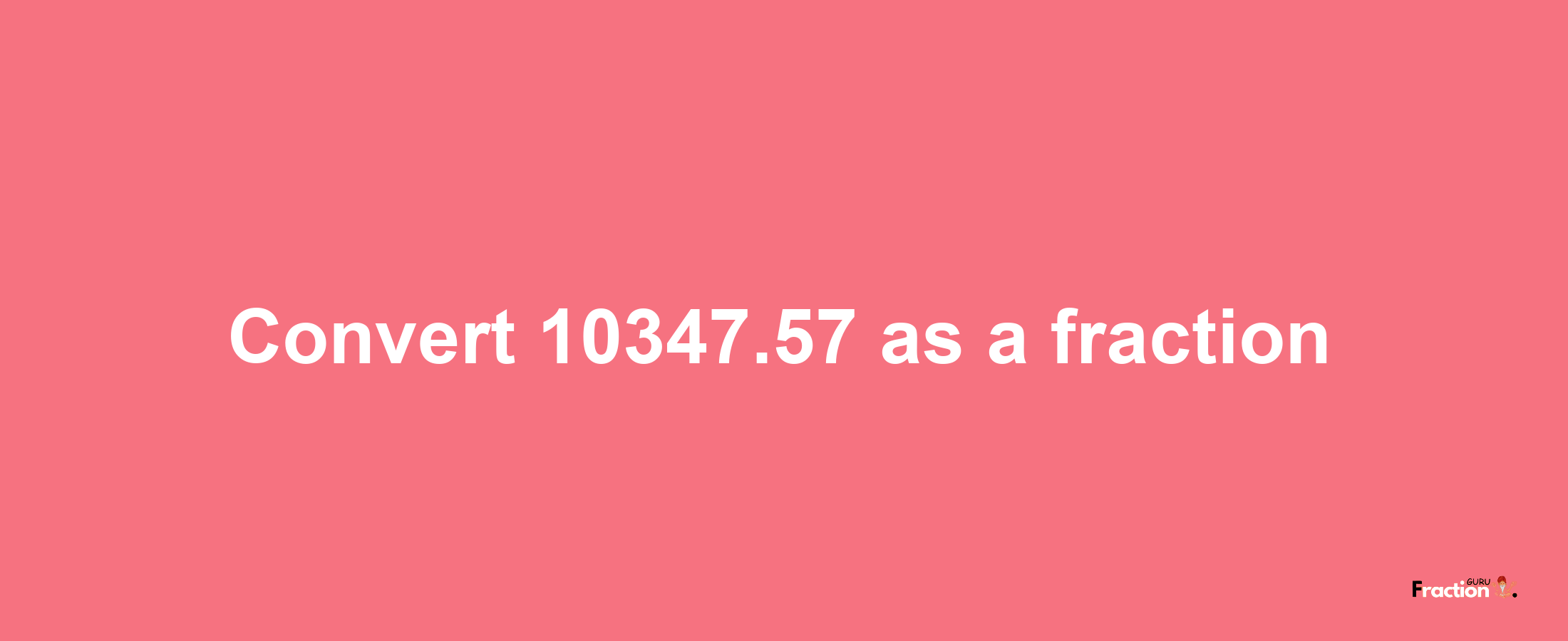 How to convert 10347.57 as a fraction