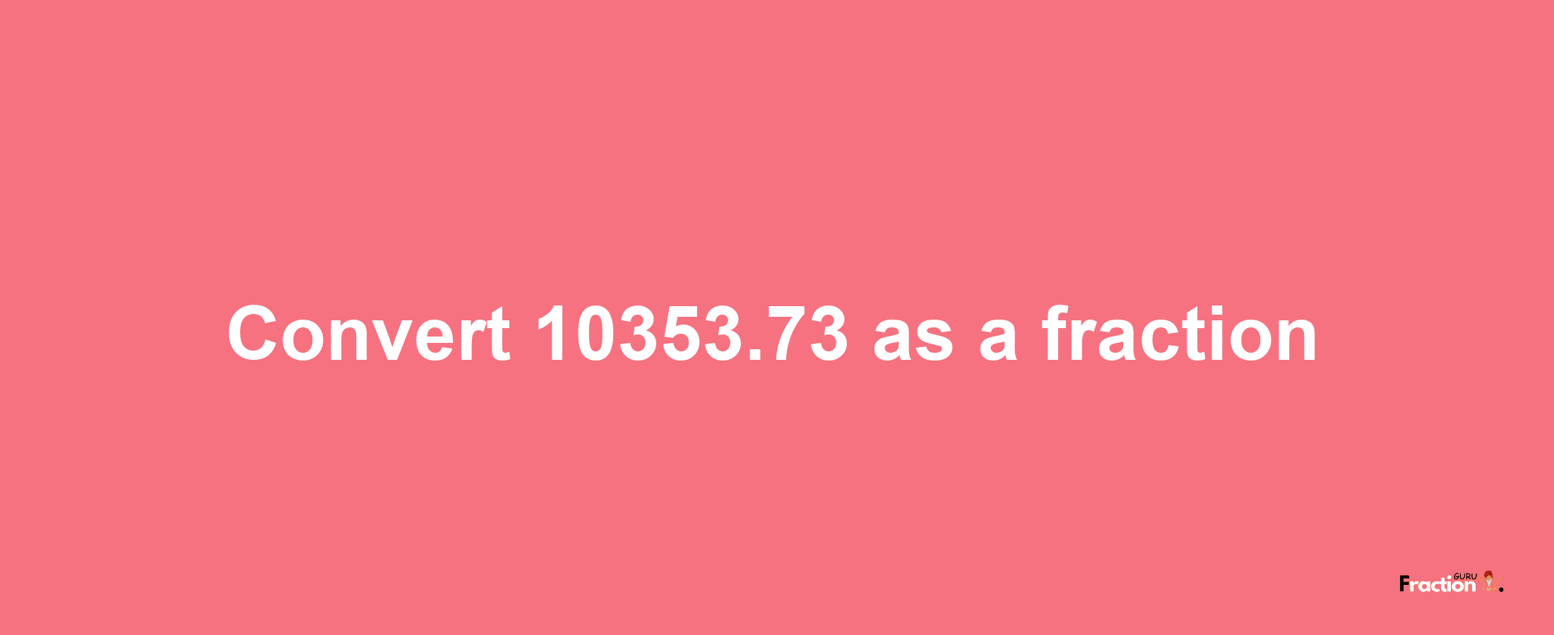 How to convert 10353.73 as a fraction