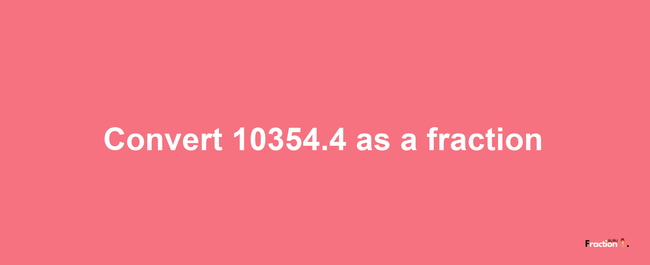 How to convert 10354.4 as a fraction