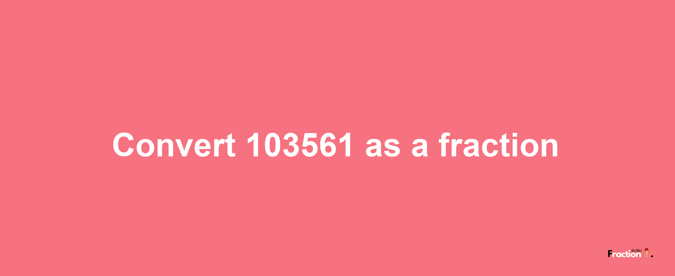 How to convert 103561 as a fraction