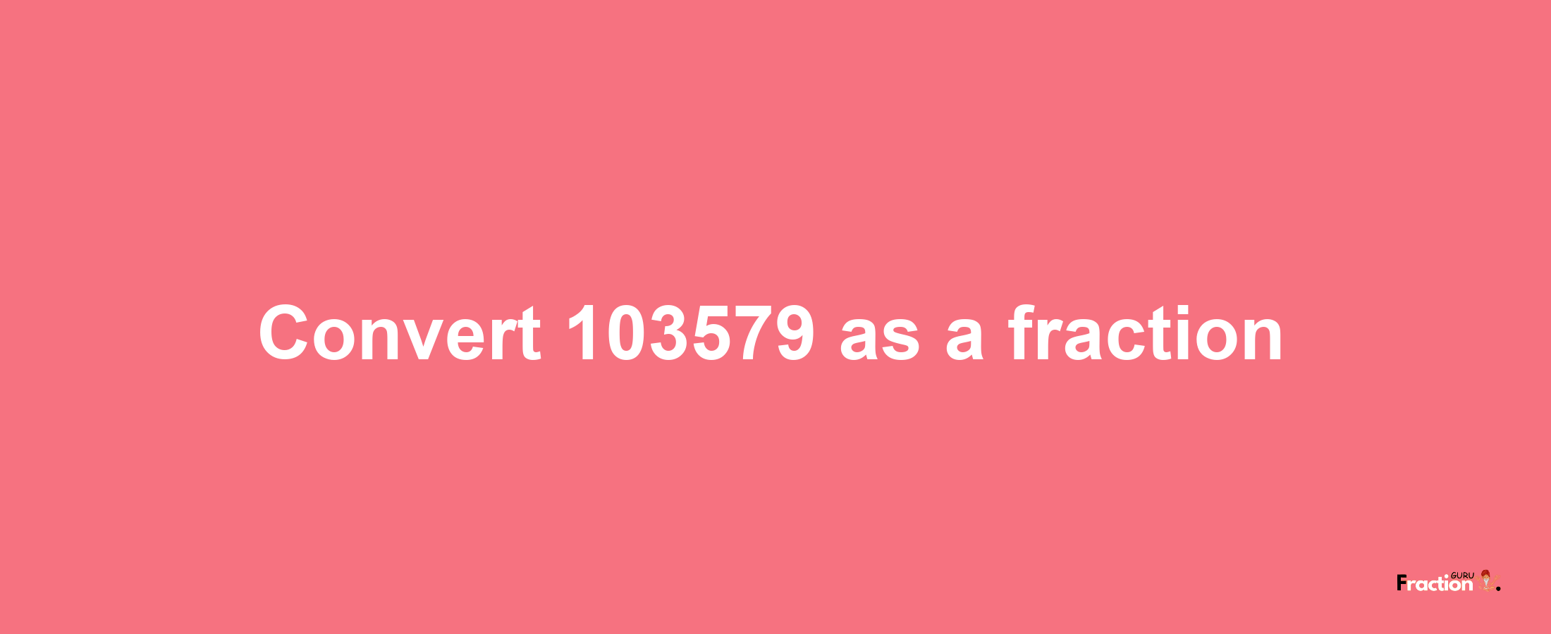 How to convert 103579 as a fraction