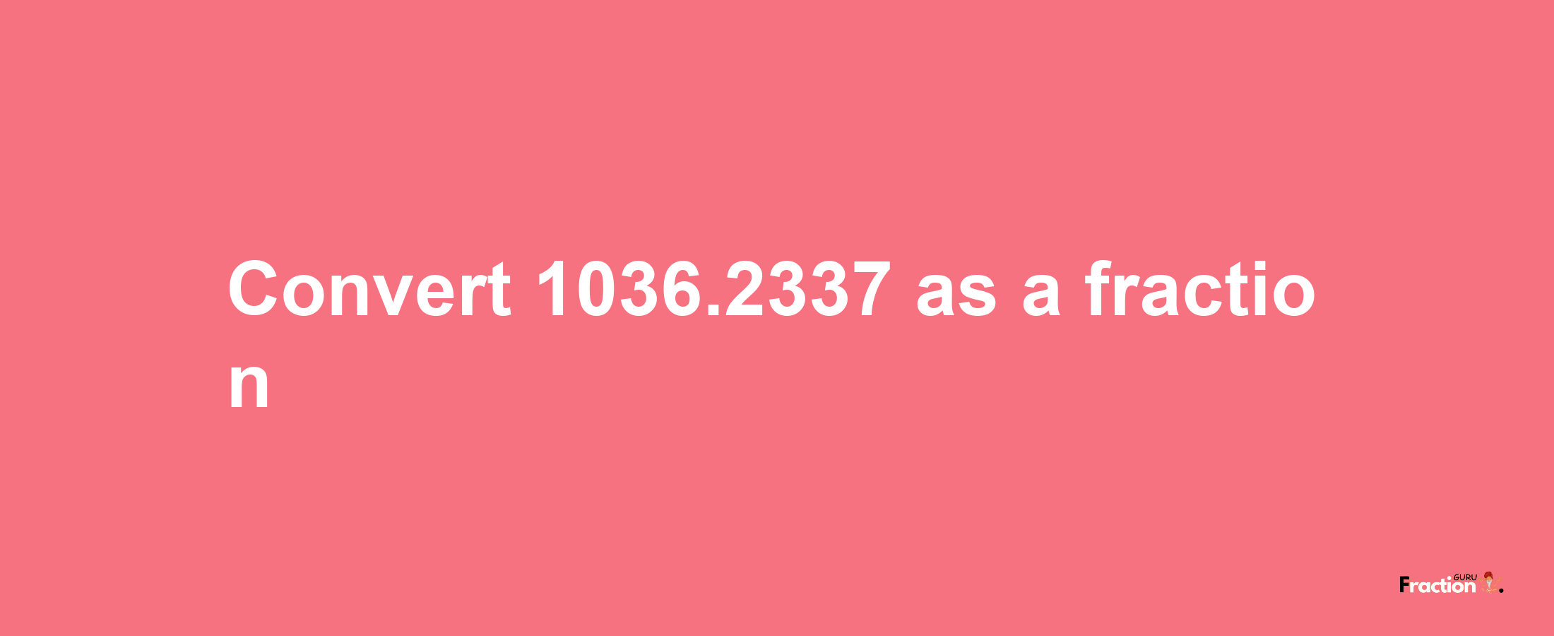 How to convert 1036.2337 as a fraction