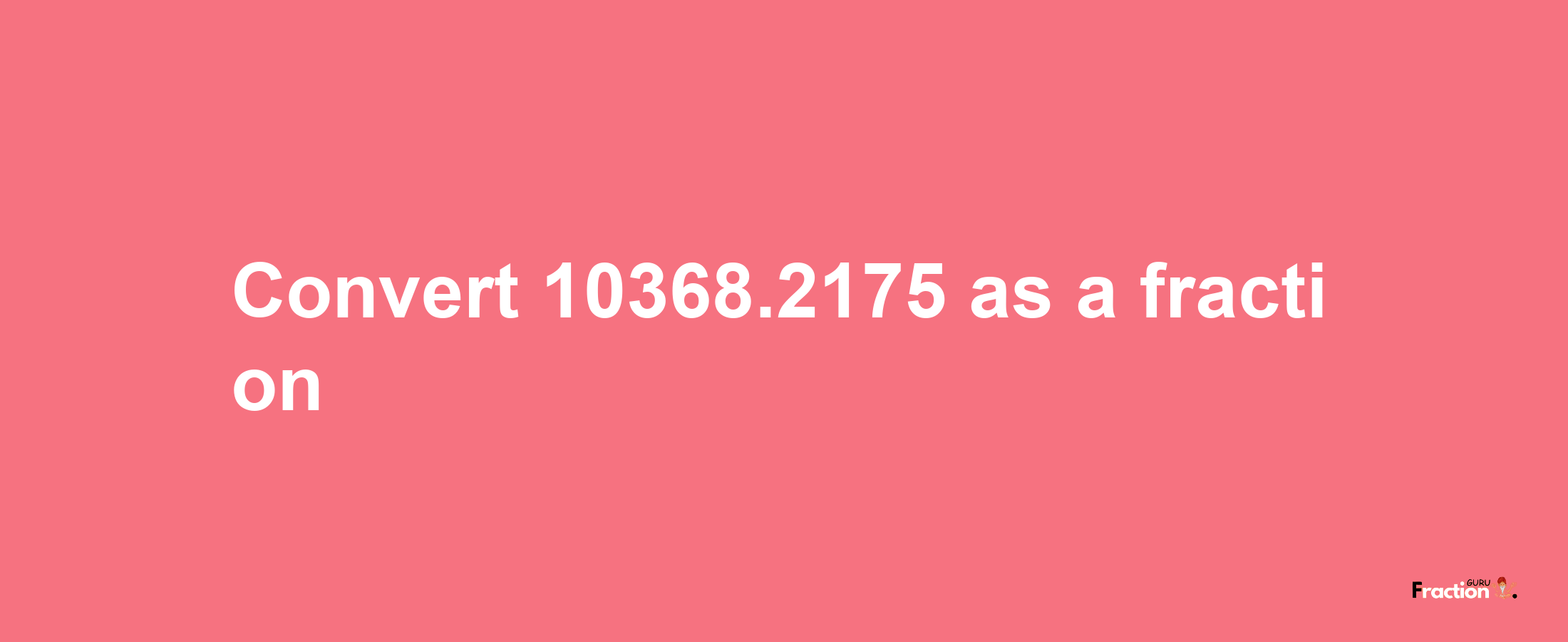 How to convert 10368.2175 as a fraction