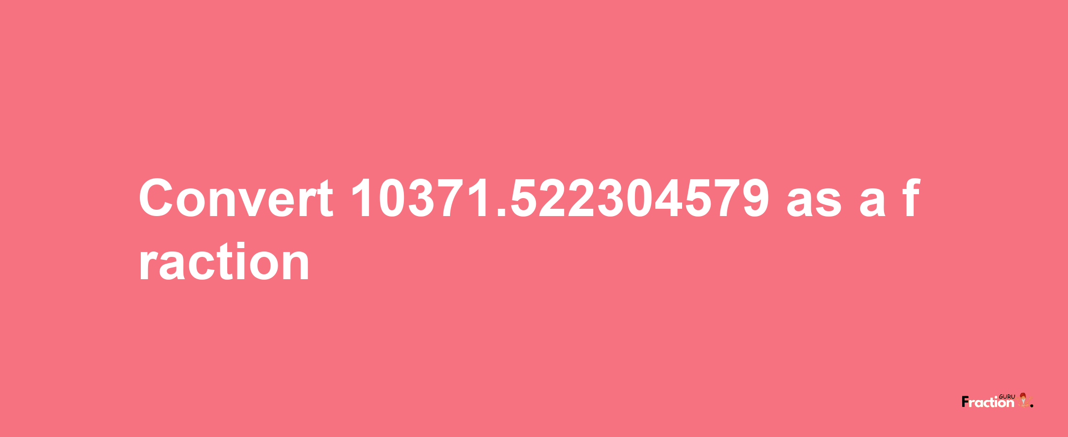 How to convert 10371.522304579 as a fraction