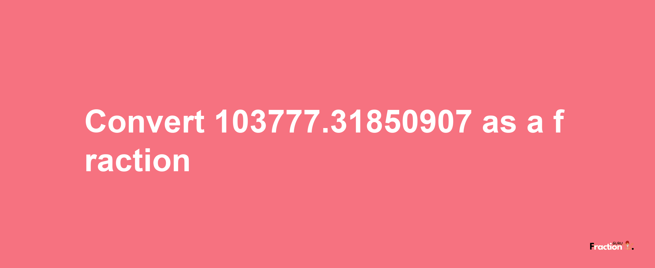 How to convert 103777.31850907 as a fraction