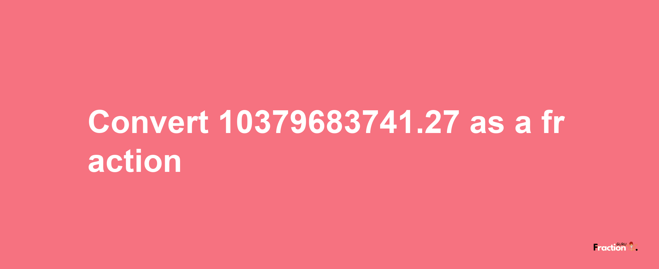 How to convert 10379683741.27 as a fraction