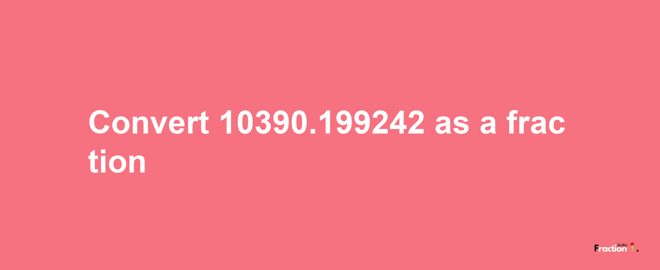 How to convert 10390.199242 as a fraction