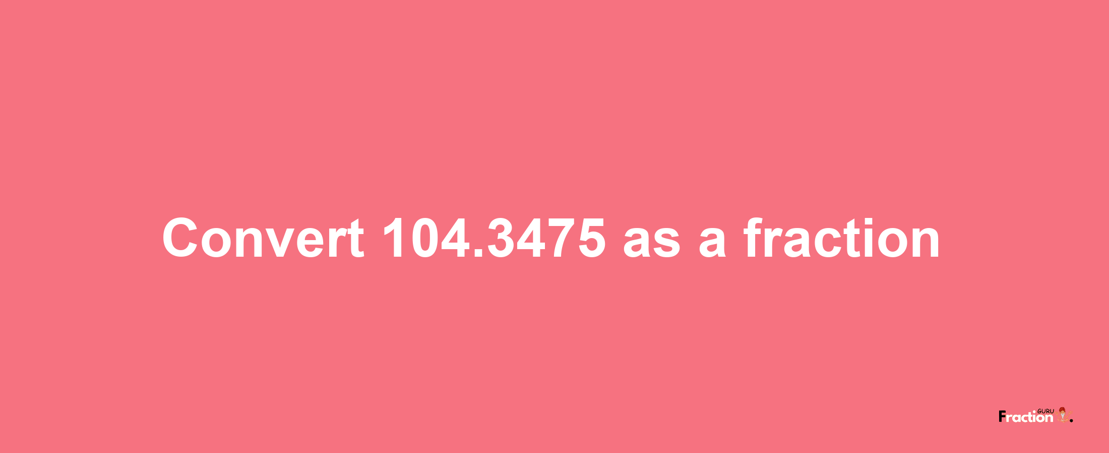 How to convert 104.3475 as a fraction