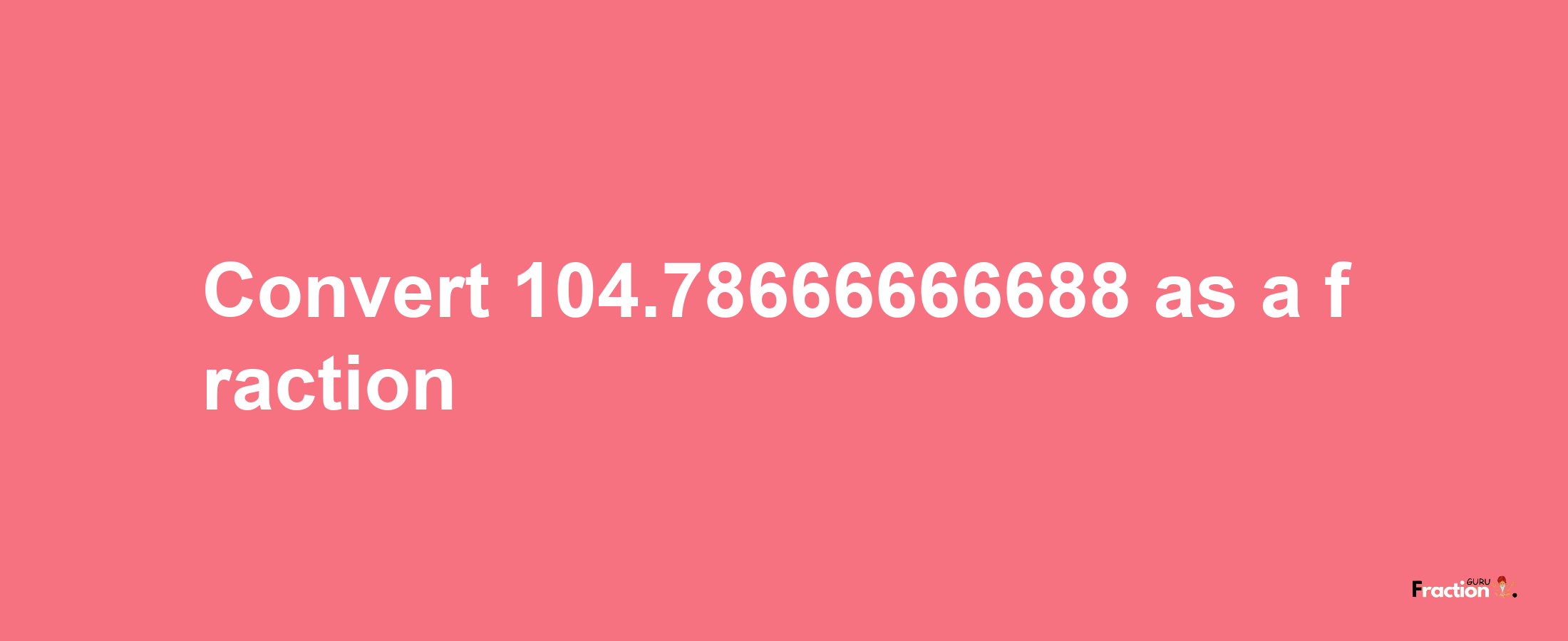 How to convert 104.78666666688 as a fraction