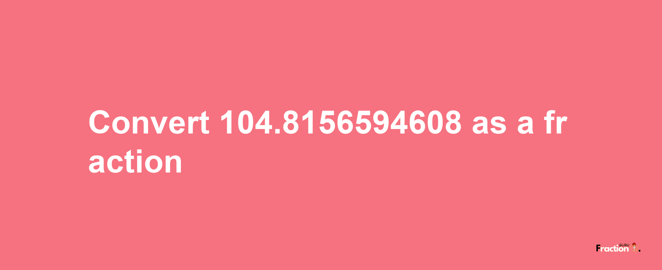 How to convert 104.8156594608 as a fraction