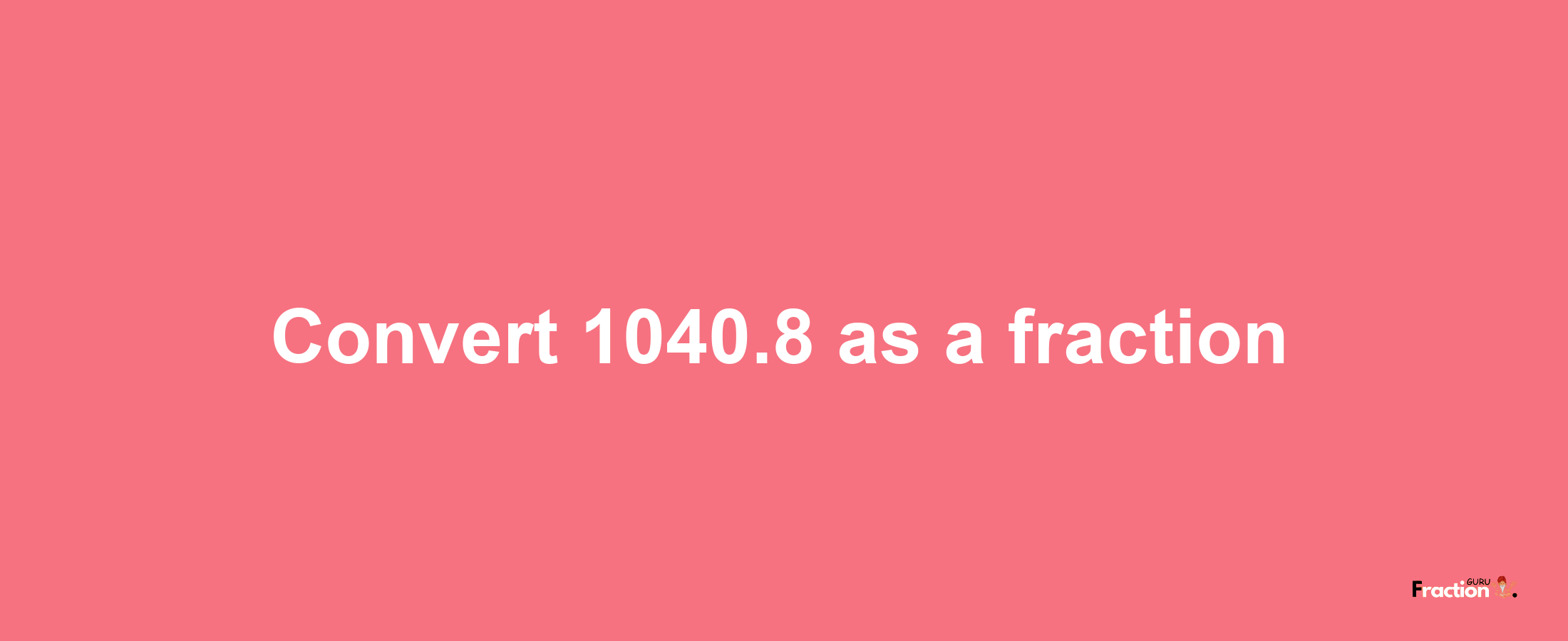 How to convert 1040.8 as a fraction