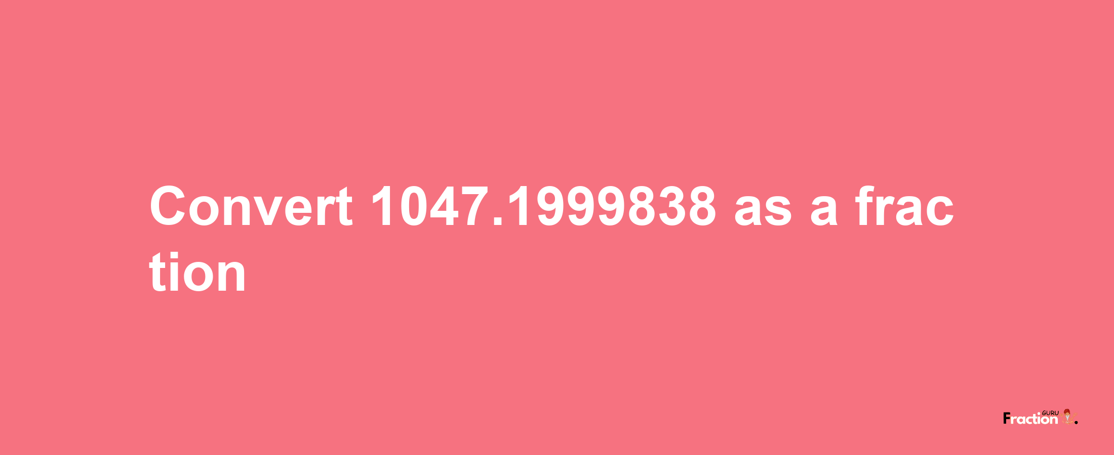 How to convert 1047.1999838 as a fraction