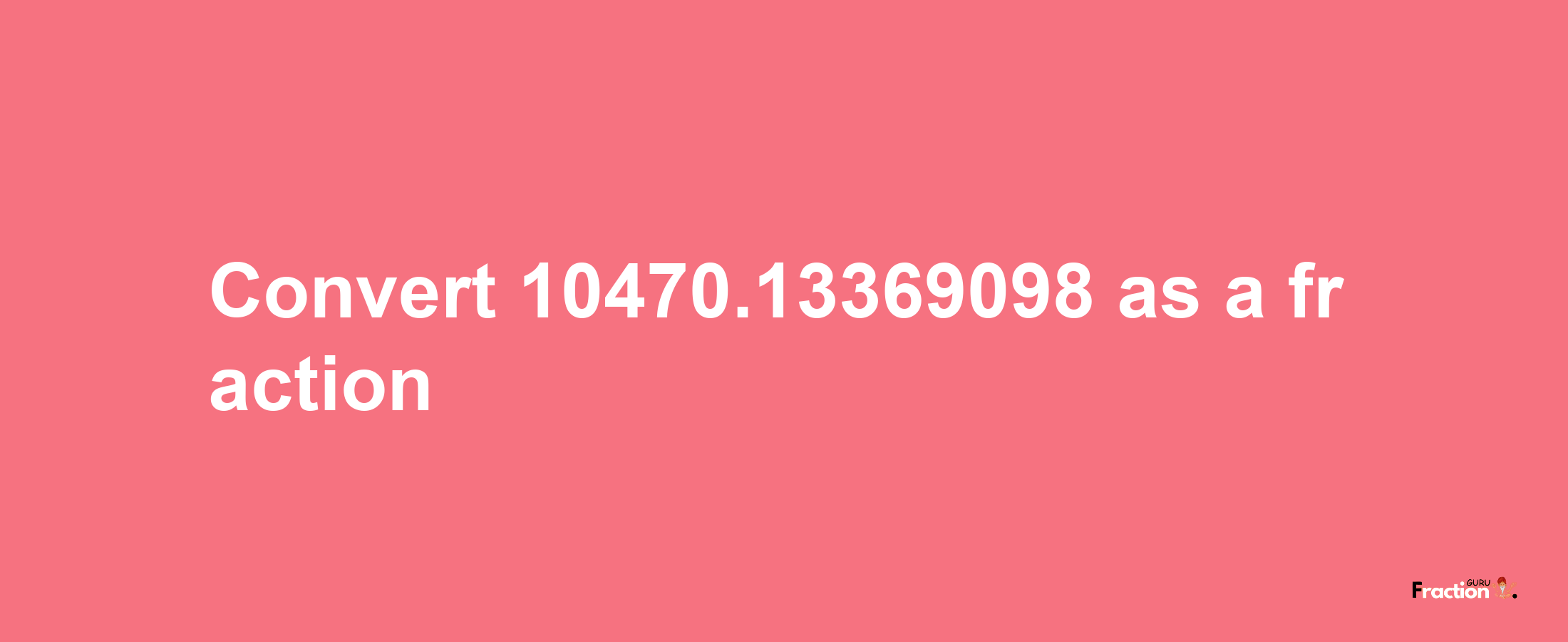 How to convert 10470.13369098 as a fraction