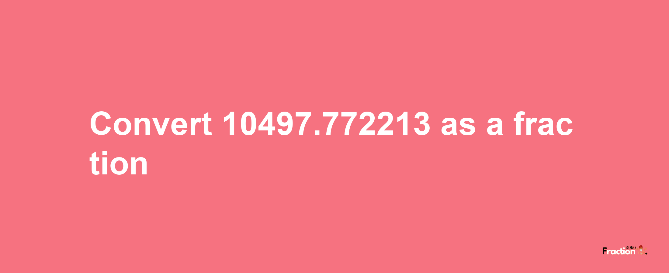 How to convert 10497.772213 as a fraction