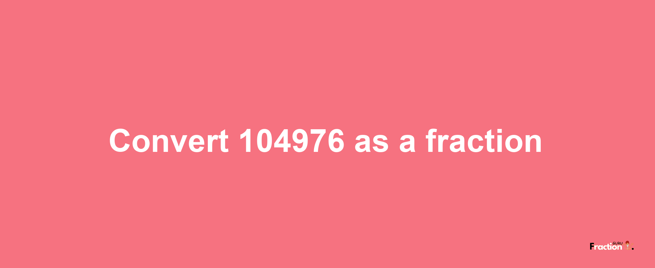 How to convert 104976 as a fraction