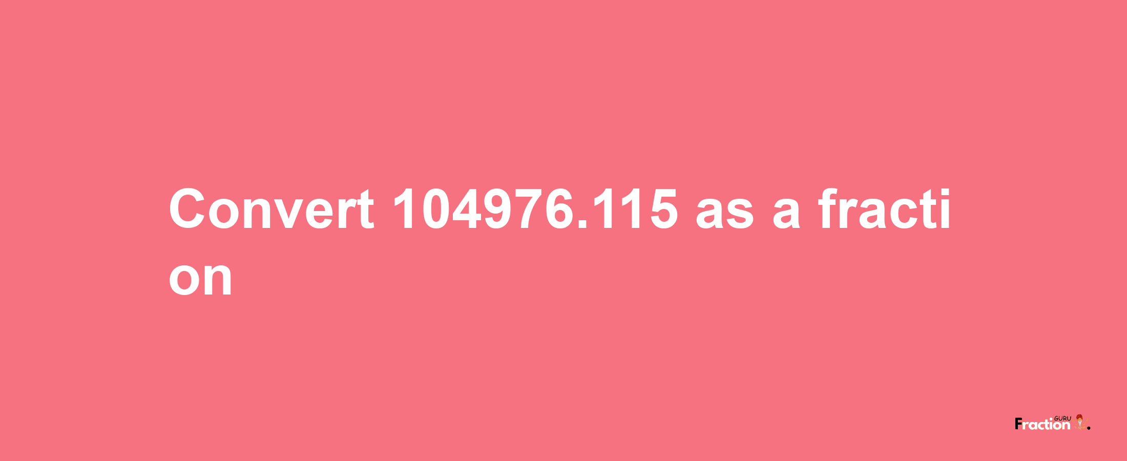 How to convert 104976.115 as a fraction