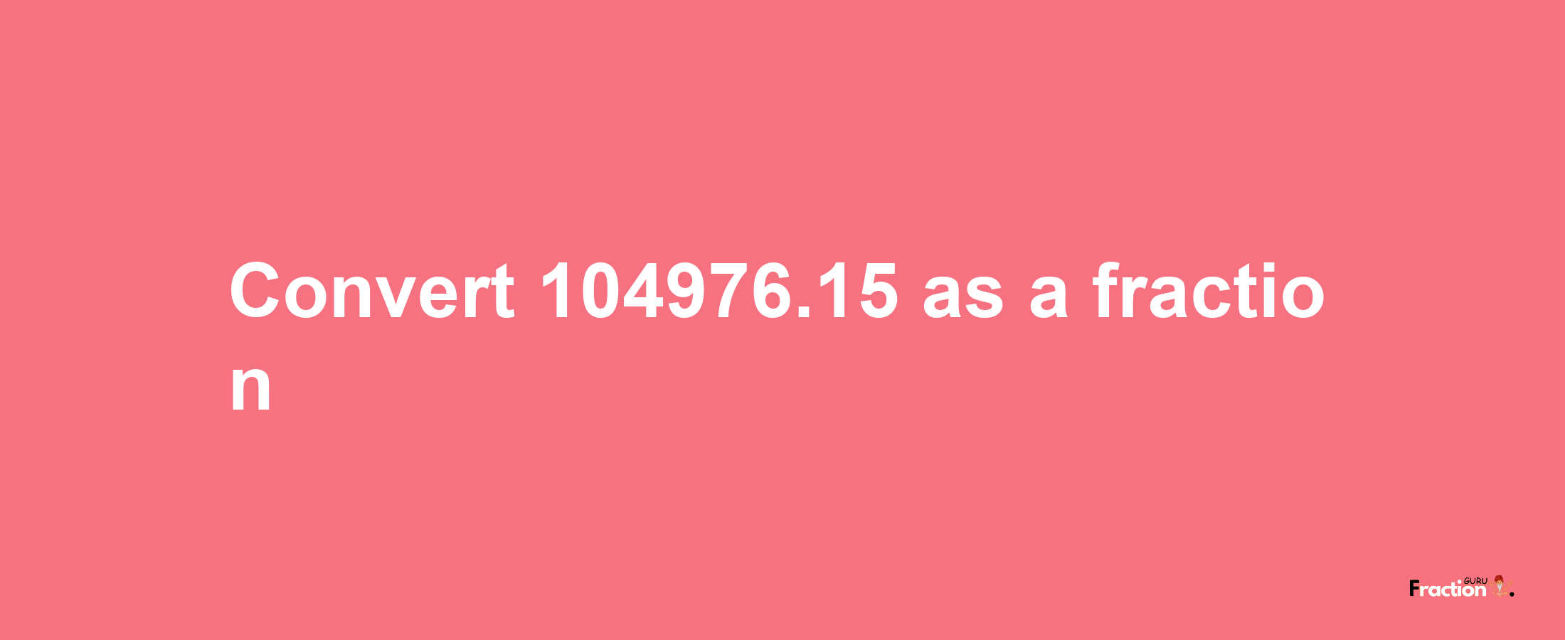 How to convert 104976.15 as a fraction