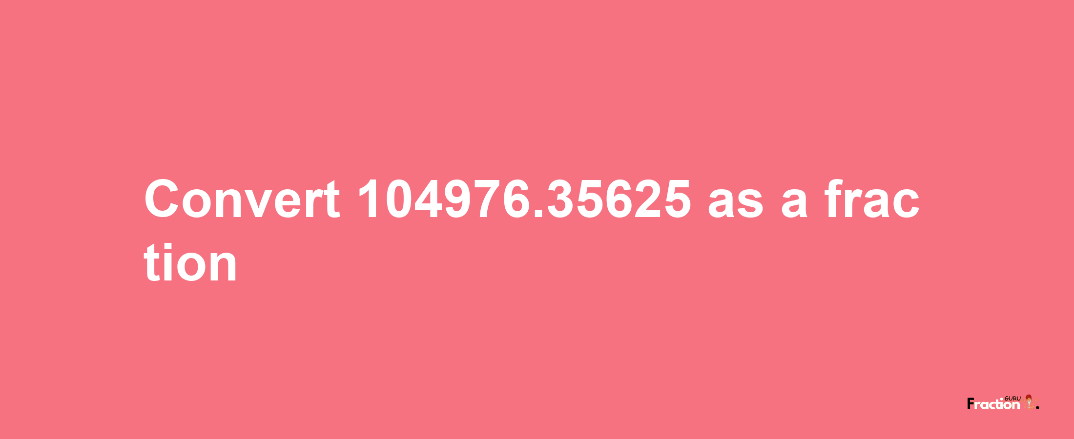 How to convert 104976.35625 as a fraction