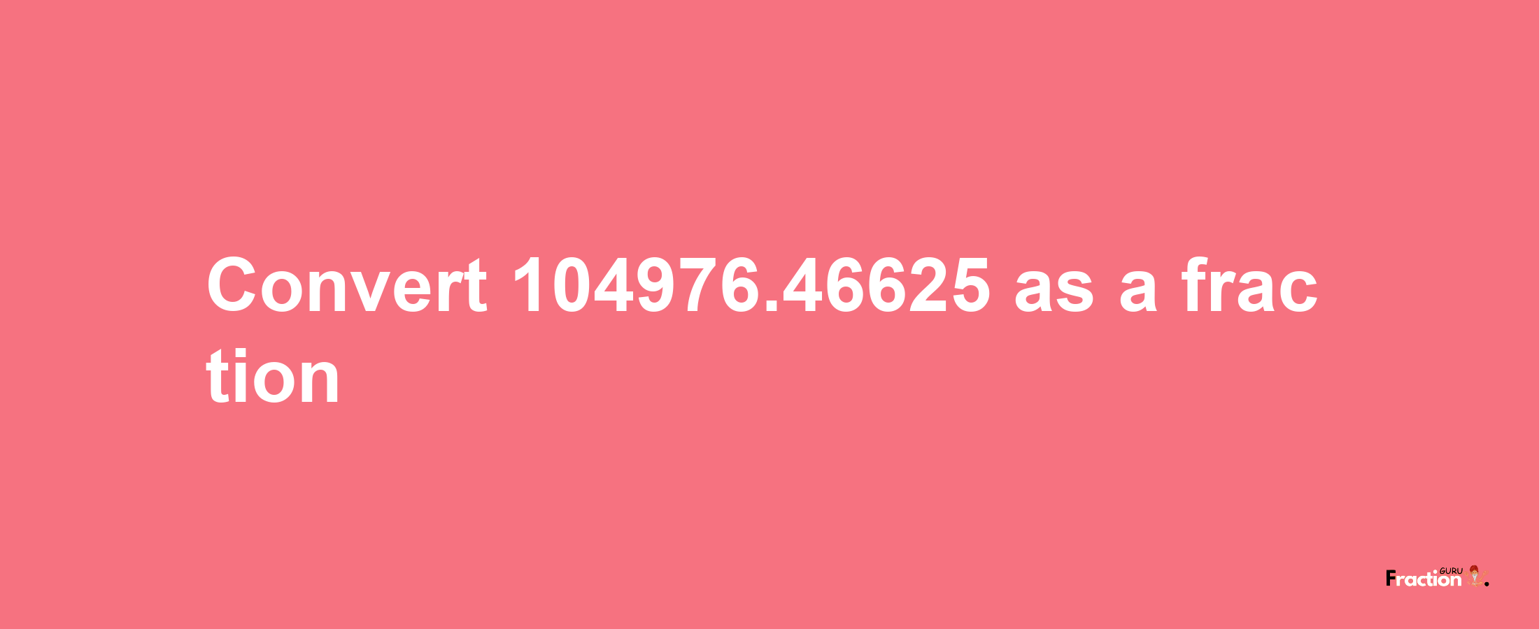 How to convert 104976.46625 as a fraction